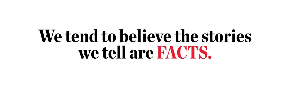 We tend to believe the stories we tell ourselves are facts